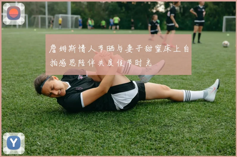 詹姆斯情人节晒与妻子甜蜜床上自拍感恩陪伴共度佳节时光