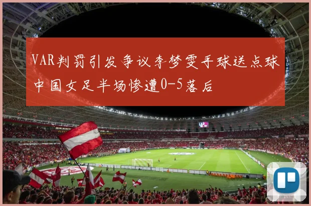 VAR判罚引发争议李梦雯手球送点球中国女足半场惨遭0-5落后