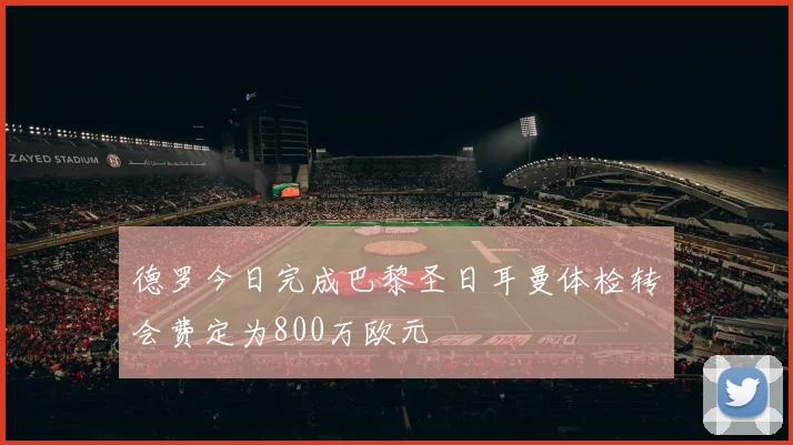 德罗今日完成巴黎圣日耳曼体检转会费定为800万欧元