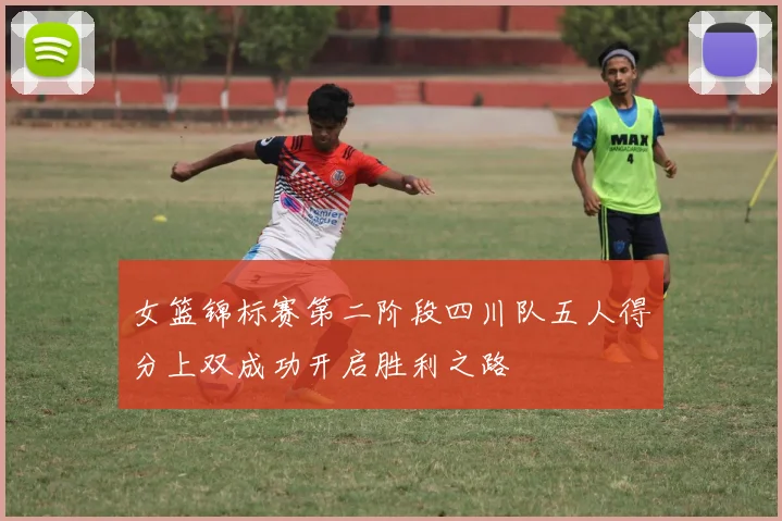 女篮锦标赛第二阶段四川队五人得分上双成功开启胜利之路