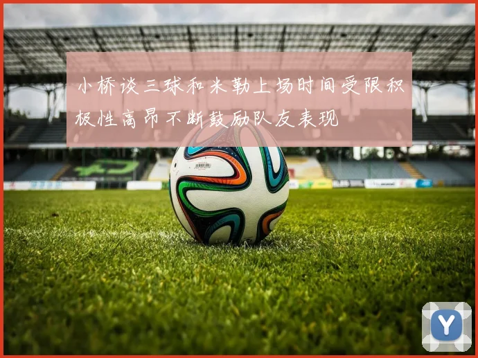 小桥谈三球和米勒上场时间受限积极性高昂不断鼓励队友表现
