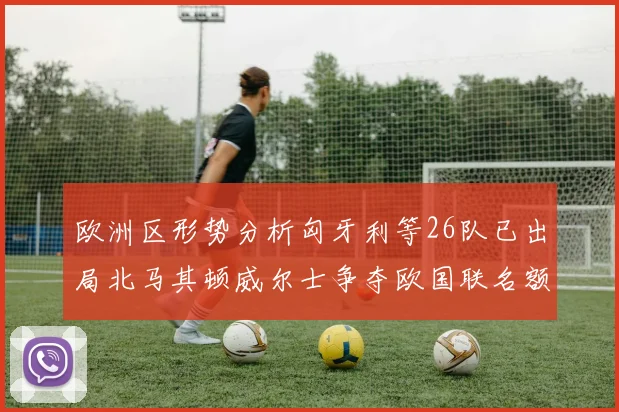 欧洲区形势分析匈牙利等26队已出局北马其顿威尔士争夺欧国联名额