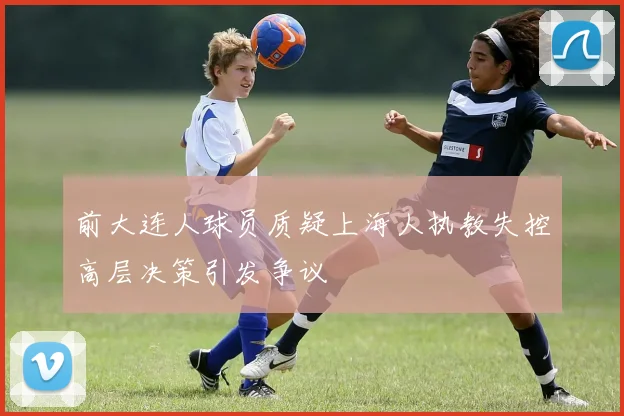 前大连人球员质疑上海人执教失控高层决策引发争议