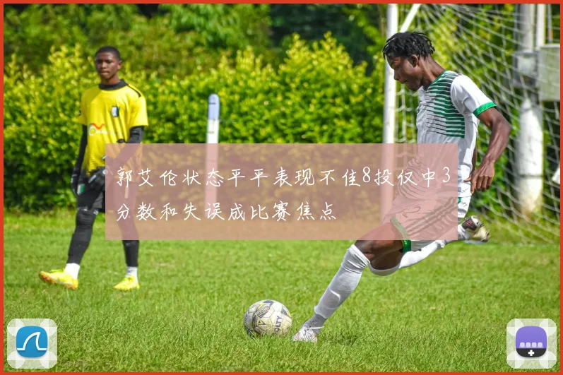 郭艾伦状态平平表现不佳8投仅中3分数和失误成比赛焦点