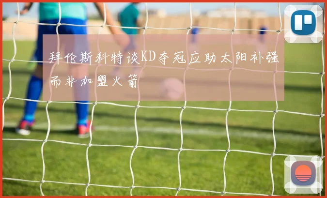 拜伦斯科特谈KD夺冠应助太阳补强而非加盟火箭