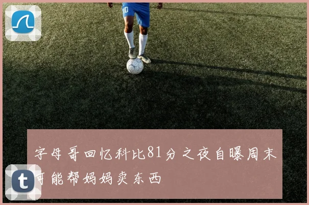 字母哥回忆科比81分之夜自曝周末可能帮妈妈卖东西
