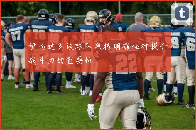 伊戈达罗谈球队风格明确化对提升战斗力的重要性