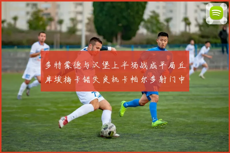 多特蒙德与汉堡上半场战成平局丘库埃梅卡错失良机卡帕尔多射门中柱