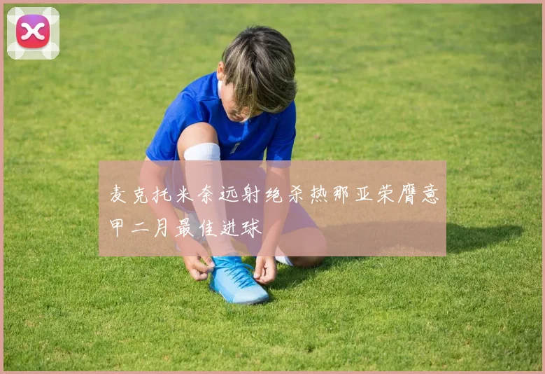 麦克托米奈远射绝杀热那亚荣膺意甲二月最佳进球