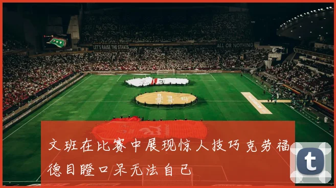 文班在比赛中展现惊人技巧克劳福德目瞪口呆无法自已