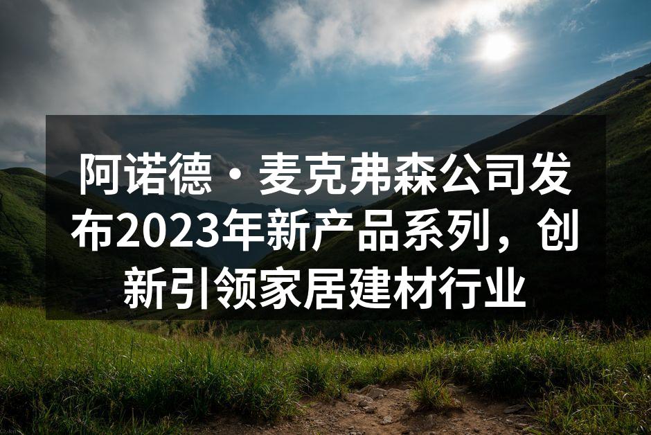 阿诺德·麦克弗森公司发布2023年新产品系列，创新引领家居建材行业