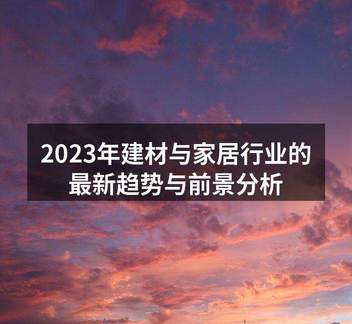2023年建材与家居行业的最新趋势与前景分析