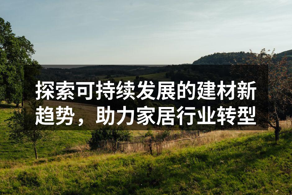 探索可持续发展的建材新趋势，助力家居行业转型