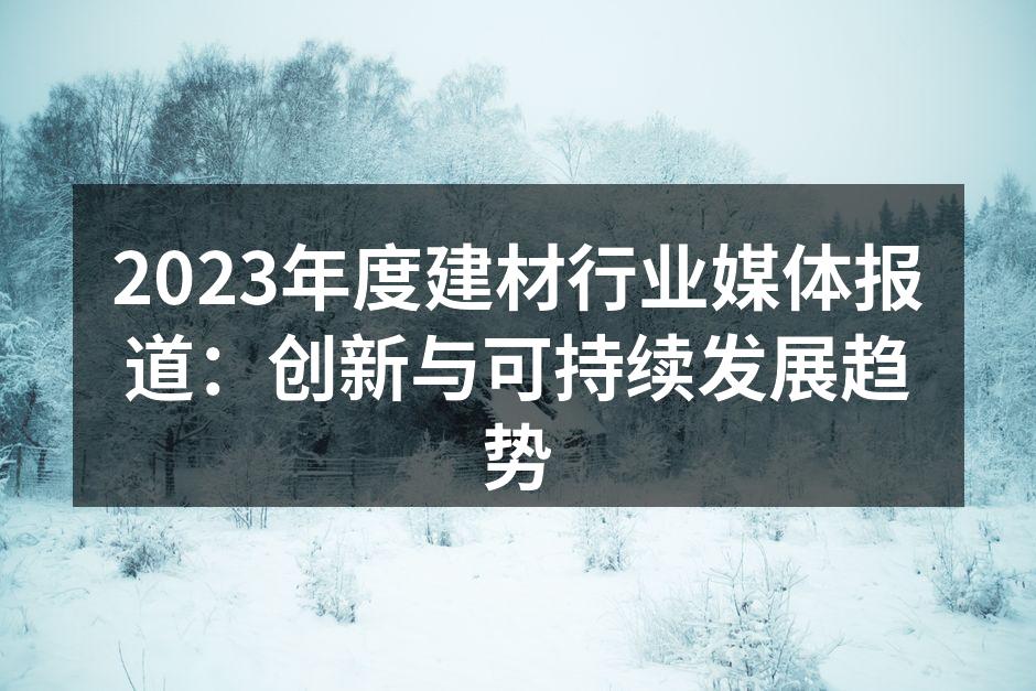 2023年度建材行业媒体报道：创新与可持续发展趋势