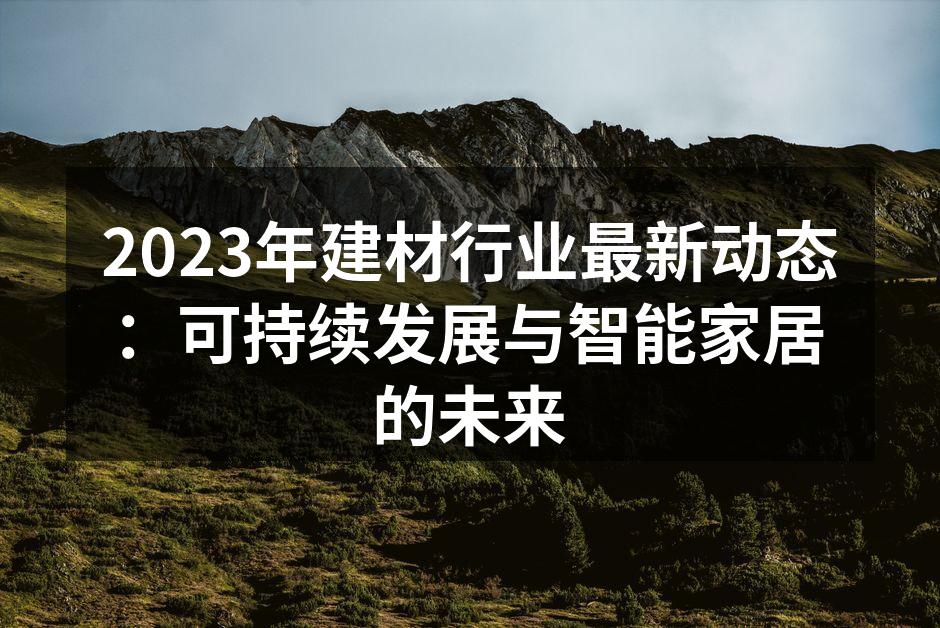 2023年建材行业最新动态：可持续发展与智能家居的未来