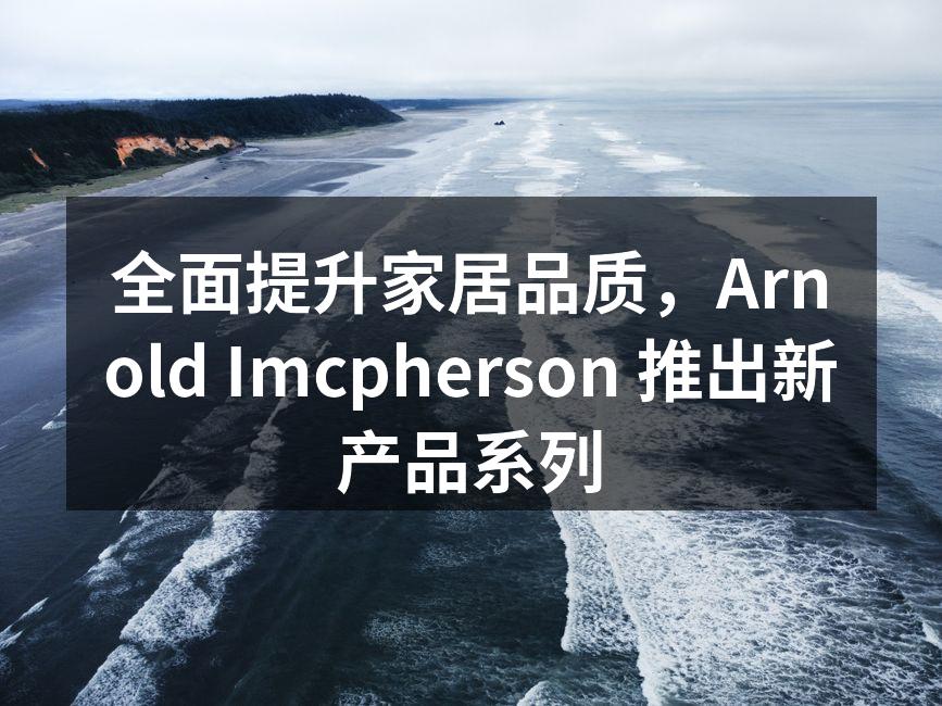 全面提升家居品质，Arnold Imcpherson 推出新产品系列